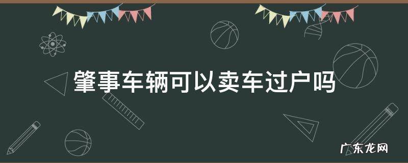 肇事车辆能卖吗 肇事车辆可以卖车过户吗