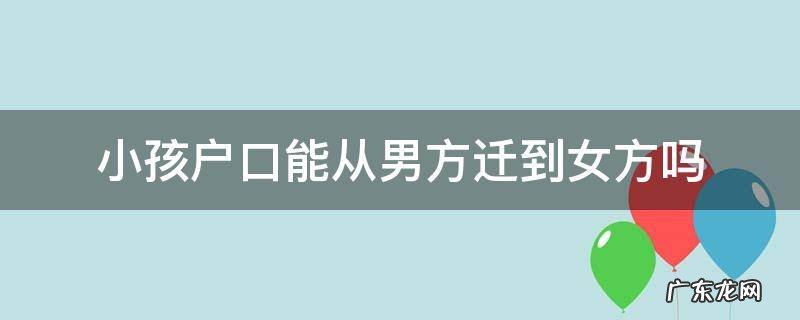 女方小孩迁户口到男方可以吗 小孩户口能从男方迁到女方吗