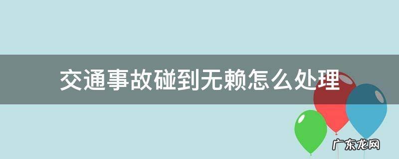 交通事故碰到无赖怎么处理 车祸遇到无赖的处理办法
