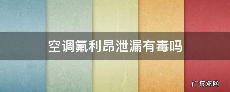 空调氟利昂泄漏有毒吗 空调氟利昂泄露没了对空调有什么伤害