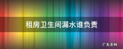 租房卫生间漏水房东负责吗 租房卫生间漏水谁负责