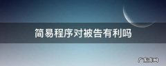 简易程序和普通程序哪个对被告人有好处? 简易程序对被告有利吗