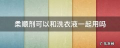 柔软剂可以和洗衣液一起用吗 柔顺剂可以和洗衣液一起用吗