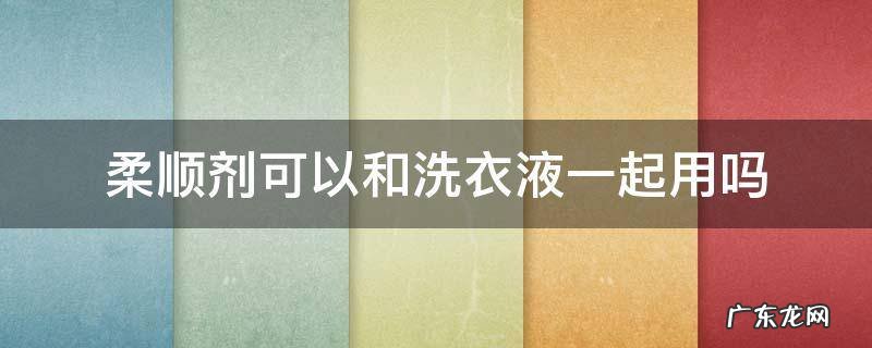 柔软剂可以和洗衣液一起用吗 柔顺剂可以和洗衣液一起用吗