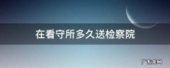 在看守所多久送检察院 看守所到检察院然后到法院需要多久