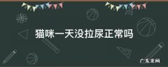 猫咪一天没拉尿正常吗 猫咪一天没拉尿正常吗发情期