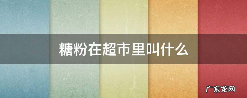 糖粉在超市里叫什么 超市里有糖粉吗