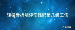 轻微骨折能评伤残吗是几级工伤 轻微骨折可以鉴定几级伤残