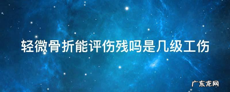 轻微骨折能评伤残吗是几级工伤 轻微骨折可以鉴定几级伤残