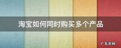 淘宝一个店家买多件商品怎样操作 淘宝如何同时购买多个产品