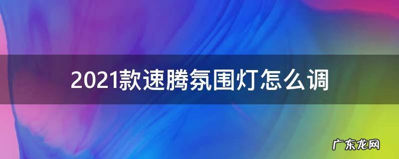 2021款速腾氛围灯怎么调 2021款速腾怎么调节氛围灯