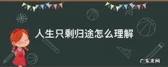 人生剩下归途了是什么意思 人生只剩归途怎么理解