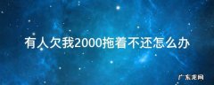 有人欠我2000拖着不还怎么办 有人欠我2000拖着不还怎么办可以报警吗