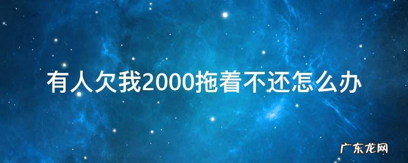 有人欠我2000拖着不还怎么办 有人欠我2000拖着不还怎么办可以报警吗