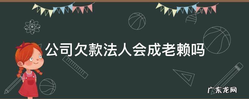 公司是老赖法人会不会也变成老赖 公司欠款法人会成老赖吗