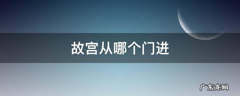 故宫从哪个门进去参观 故宫从哪个门进