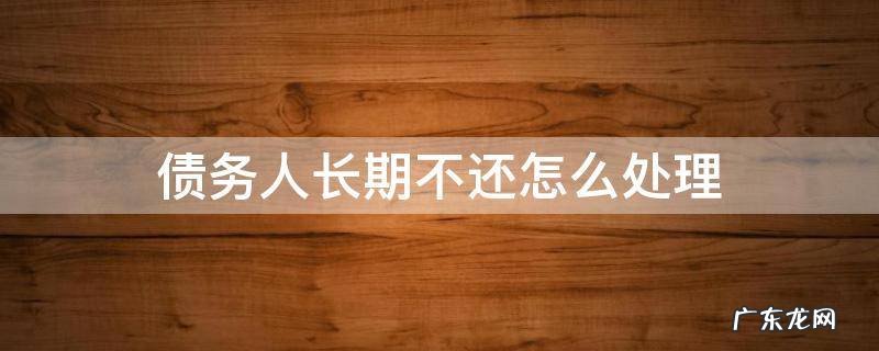 债务人长期不还怎么处理 债务人不偿还债务怎么办