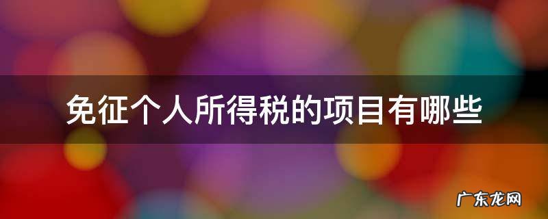 个人所得税减免项目有 免征个人所得税的项目有哪些