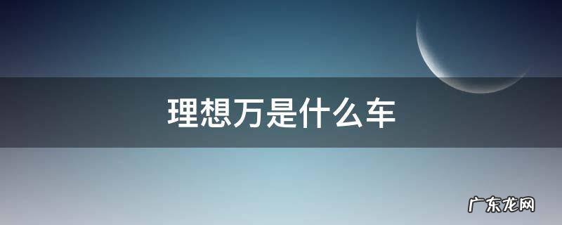 理想万是什么车 理想万是什么车系