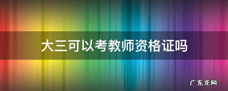 大三可以考教师资格证吗 本科大三可以考教师资格证吗