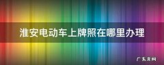 淮安电动车上牌照在哪里办理 淮安市电动车到哪里上牌照