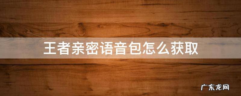 王者亲密度语音包怎么获取 王者亲密语音包怎么获取