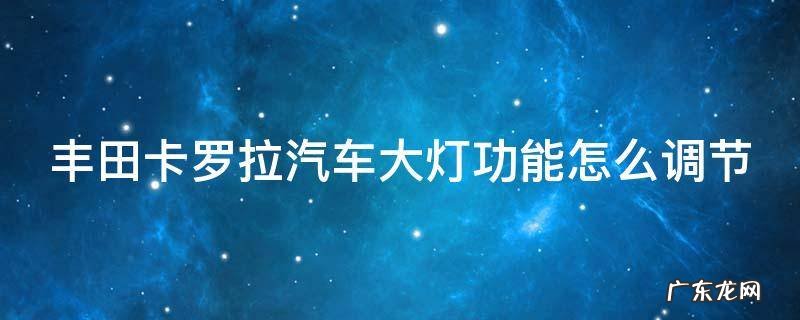 丰田卡罗拉汽车大灯功能怎么调节 丰田卡罗拉汽车大灯功能怎么调节视频