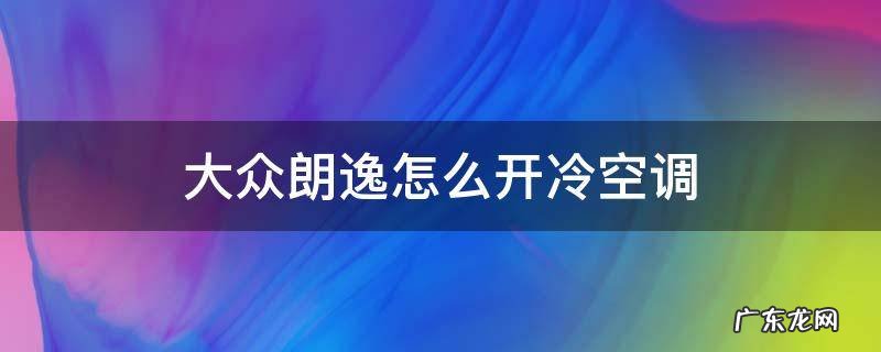 大众朗逸怎么开冷空调 大众朗逸如何开冷空调