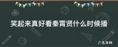 笑起来真好看综艺免费观看秦霄贤 笑起来真好看秦霄贤什么时候播