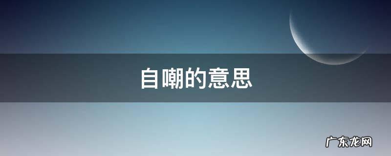 自嘲的意思 自嘲的意思鲁迅写的