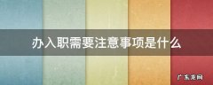 办入职需要注意事项是什么 办理入职的时候需要注意什么