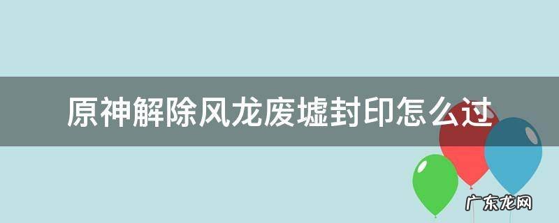 原神解除风龙废墟封印怎么过被风挡住的碎片 原神解除风龙废墟封印怎么过