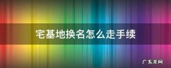 宅基地换名怎么走手续 农村宅基地换名怎么走手续