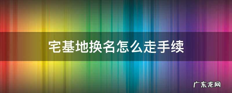 宅基地换名怎么走手续 农村宅基地换名怎么走手续