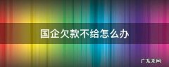 国企欠款不给怎么办 国企单位欠款不还怎么处理