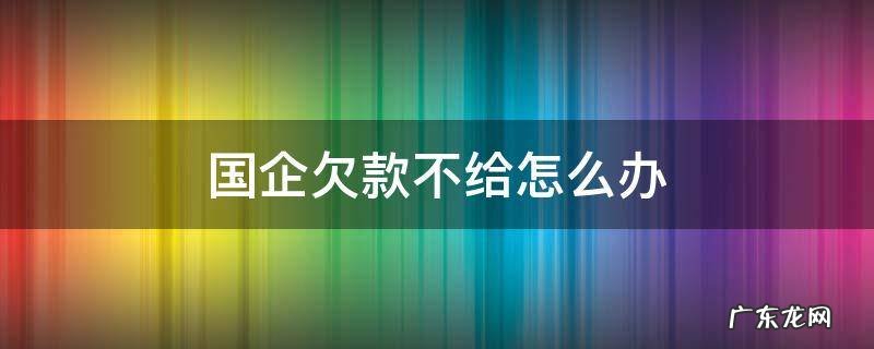 国企欠款不给怎么办 国企单位欠款不还怎么处理