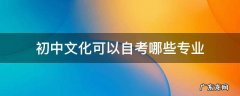 初中文化自考学什么专业好 初中文化可以自考哪些专业