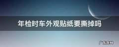 车辆年检车上的贴纸要撕掉吗 年检时车外观贴纸要撕掉吗
