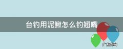 台钓用泥鳅怎么钓翘嘴 矶钓竿泥鳅钓翘嘴
