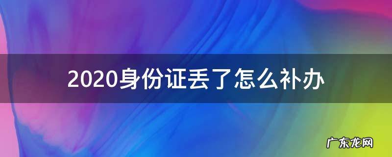 2020身份证丢了怎么补办 2020身份让证丢失了怎么办