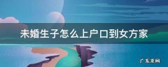未婚生子怎么上户口到女方家 未婚生子随女方上户口流程