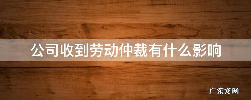 公司收到劳动仲裁会有什么影响 公司收到劳动仲裁有什么影响