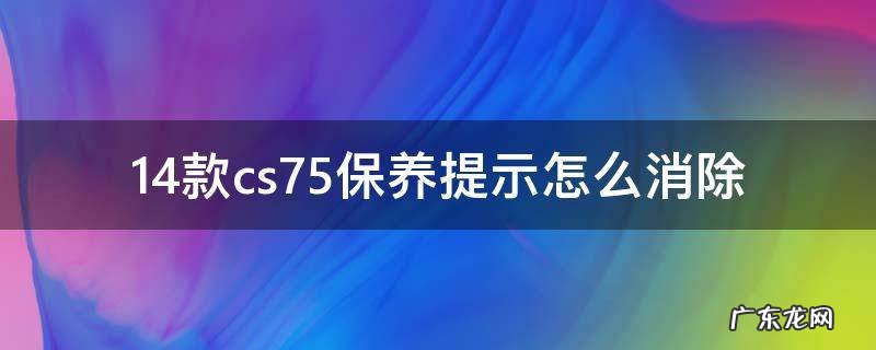 14款cs75保养提示怎么消除 15款cs75保养提示怎么消除