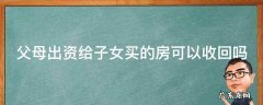 父母出资给子女买房后,可以要回吗 父母出资给子女买的房可以收回吗
