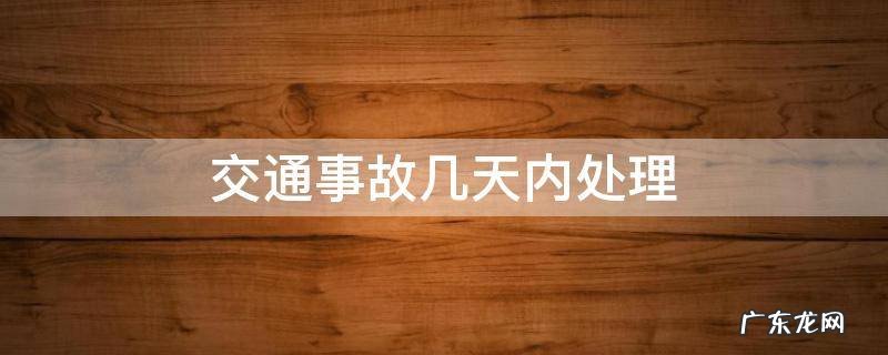 交通事故几天内处理 交通事故几天内处理完