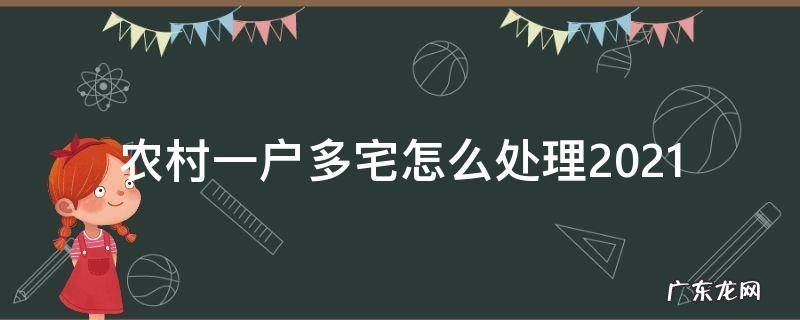 农村一户多宅怎么处理2021 农村一户多宅基地政策2021