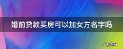 婚前贷款买房婚后可以加配偶名字吗 婚前贷款买房可以加女方名字吗