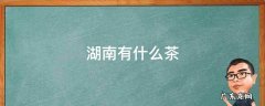 湖南有什么茶叶比较出名茶 湖南有什么茶
