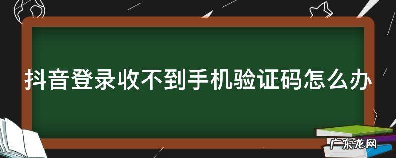 抖音登录收不到验证码怎么回事 抖音登录收不到手机验证码怎么办