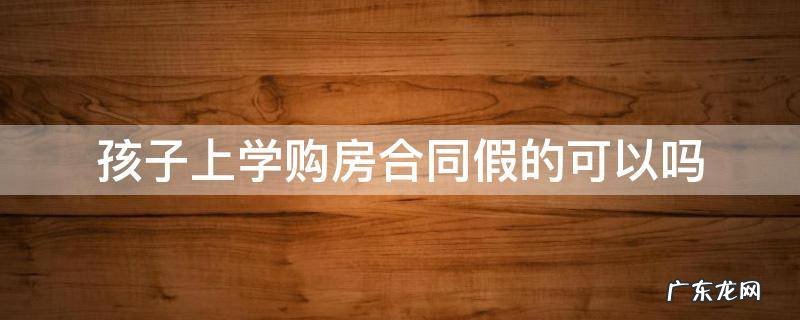 用假的购房合同给孩子上学对孩子有影响吗 孩子上学购房合同假的可以吗